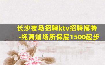 长沙夜场招聘ktv招聘模特-纯高端场所保底1500起步